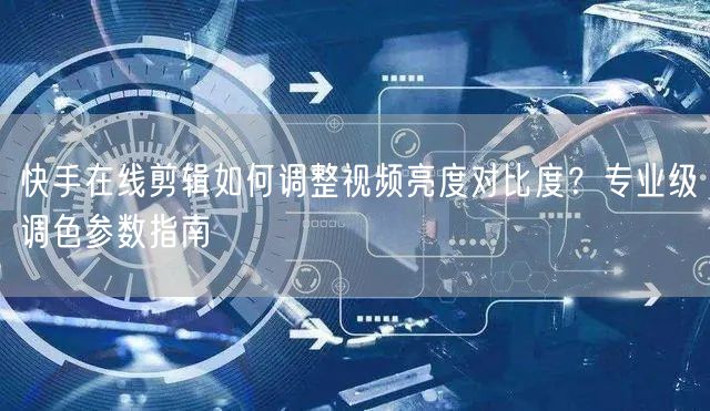 快手在线剪辑如何调整视频亮度对比度？专业级调色参数指南