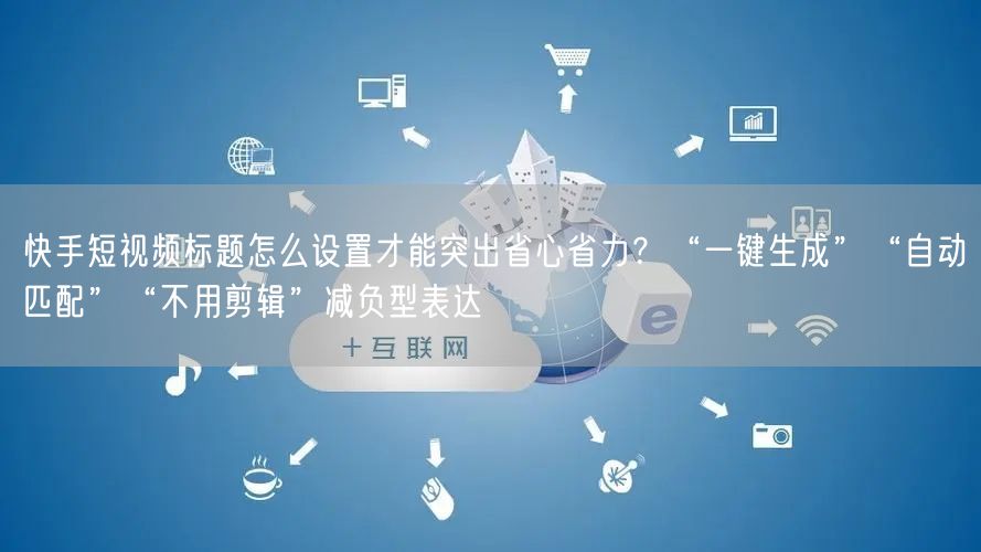 快手短视频标题怎么设置才能突出省心省力？“一键生成”“自动匹配”“不用剪辑”减负