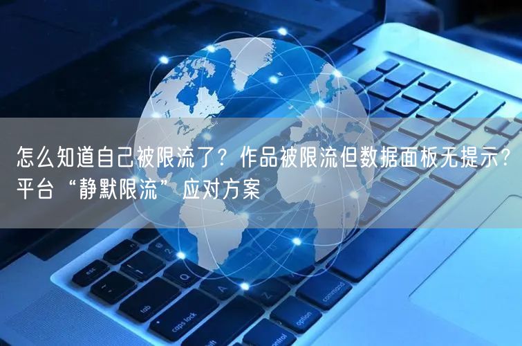 怎么知道自己被限流了？作品被限流但数据面板无提示？平台“静默限流”应对方案