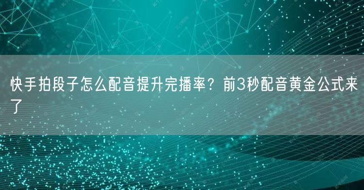 快手拍段子怎么配音提升完播率？前3秒配音黄金公式来了