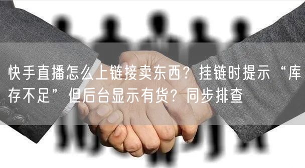 快手直播怎么上链接卖东西？挂链时提示“库存不足”但后台显示有货？同步排查