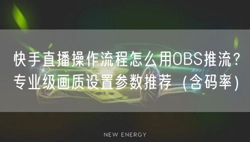 快手直播操作流程怎么用OBS推流？专业级画质设置参数推荐（含