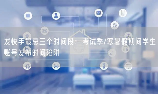 发快手最忌三个时间段：考试季/寒暑假期间学生账号发布时间陷阱