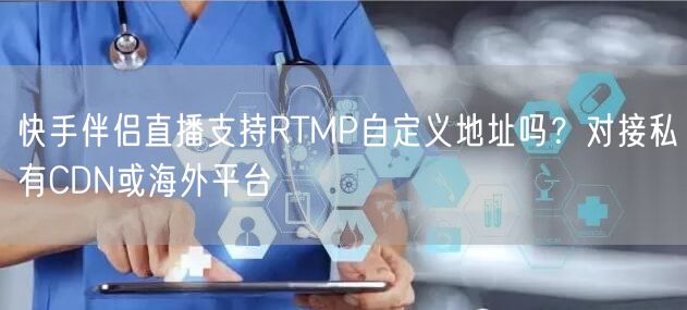 快手伴侣直播支持RTMP自定义地址吗？对接私有CDN或海外平台