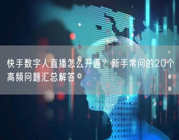 快手数字人直播怎么开通？新手常问的20个高频问题汇总解答