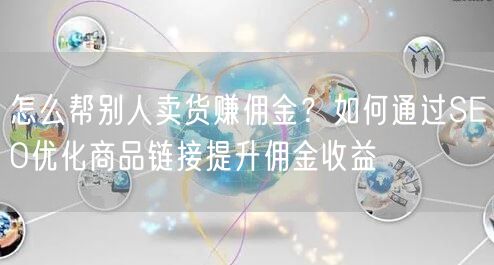 怎么帮别人卖货赚佣金？如何通过SEO优化商品链接提升佣金收益