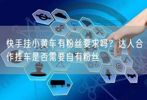 快手挂小黄车有粉丝要求吗？达人合作挂车是否需要自有粉丝
