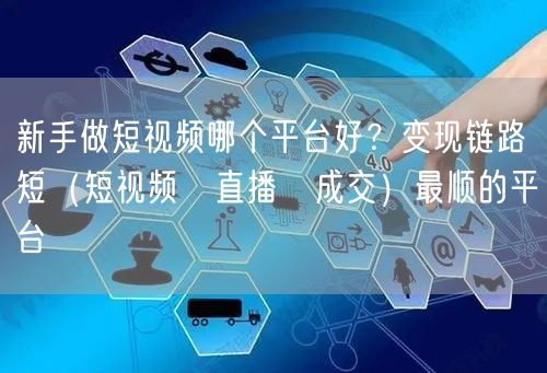 新手做短视频哪个平台好？变现链路短（短视频→直播→成交）最顺