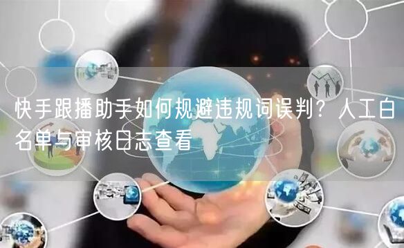 快手跟播助手如何规避违规词误判？人工白名单与审核日志查看