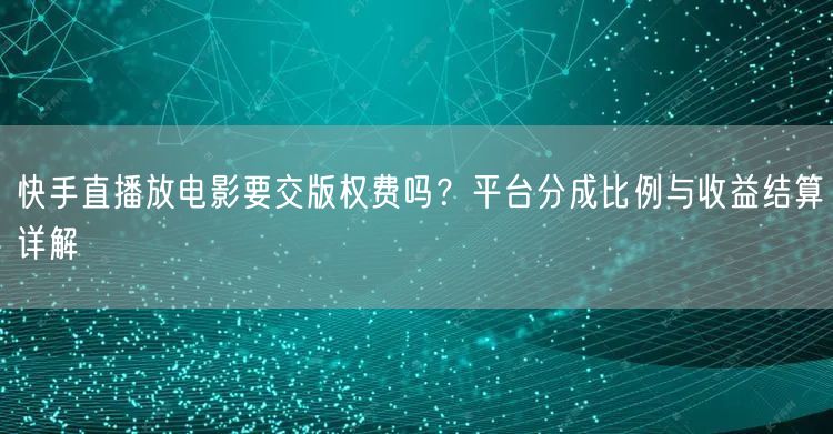 快手直播放电影要交版权费吗？平台分成比例与收益结算详解