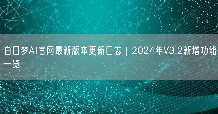 白日梦AI官网最新版本更新日志｜2024年V3.2新增功能一览