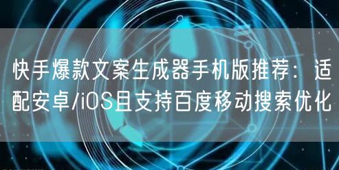 快手爆款文案生成器手机版推荐：适配安卓/iOS且支持百度移动搜索优化