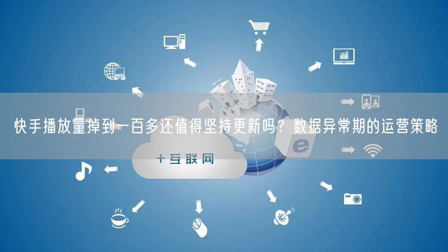 快手播放量掉到一百多还值得坚持更新吗？数据异常期的运营策略