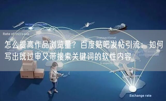 怎么提高作品浏览量？百度贴吧发帖引流：如何写出既过审又带搜索