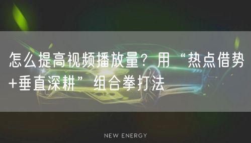 怎么提高视频播放量？用“热点借势+垂直深耕”组合拳打法