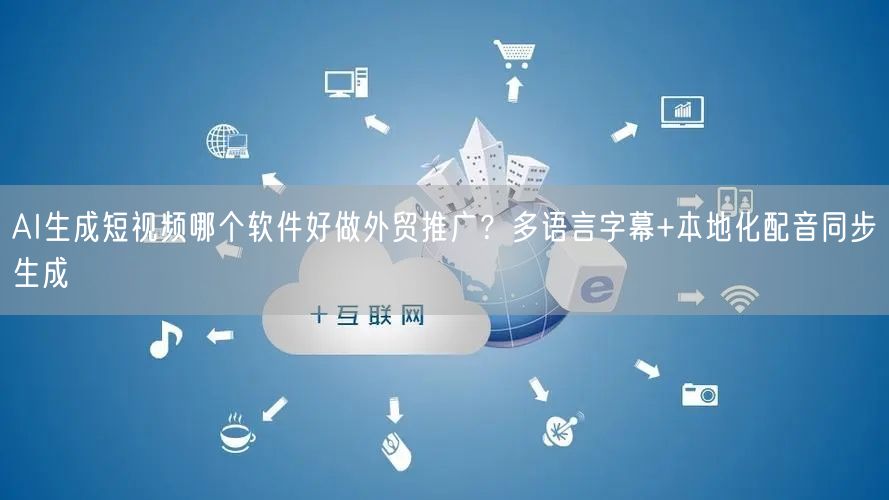 AI生成短视频哪个软件好做外贸推广？多语言字幕+本地化配音同步生成