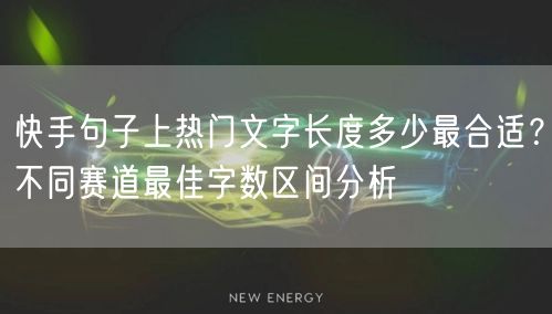 快手句子上热门文字长度多少最合适？不同赛道最佳字数区间分析