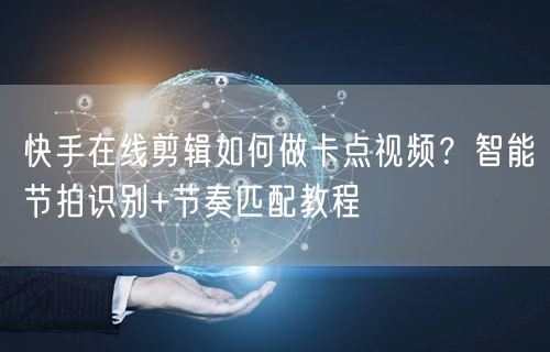 快手在线剪辑如何做卡点视频？智能节拍识别+节奏匹配教程
