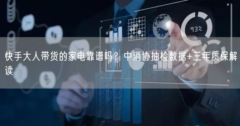 快手大人带货的家电靠谱吗？中消协抽检数据+三年质保解读
