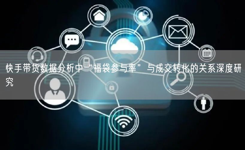 快手带货数据分析中“福袋参与率”与成交转化的关系深度研究
