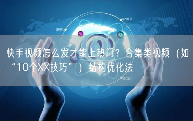快手视频怎么发才能上热门？合集类视频（如“10个XX技巧”）