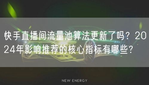快手直播间流量池算法更新了吗？2024年影响推荐的核心指标有哪些？