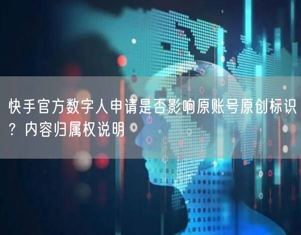 快手官方数字人申请是否影响原账号原创标识？内容归属权说明