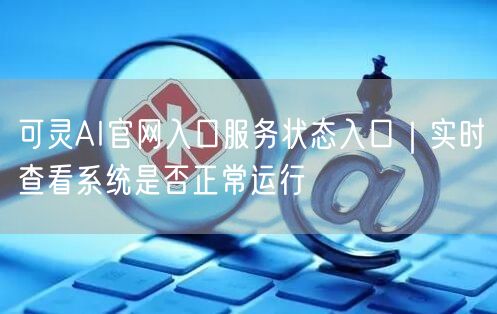可灵AI官网入口服务状态入口｜实时查看系统是否正常运行