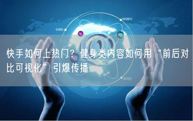 快手如何上热门？健身类内容如何用“前后对比可视化”引爆传播