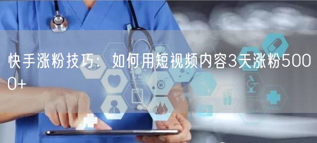 快手涨粉技巧：如何用短视频内容3天涨粉5000+