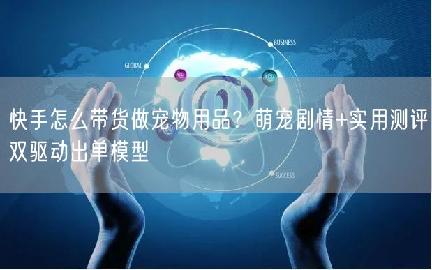 快手怎么带货做宠物用品？萌宠剧情+实用测评双驱动出单模型