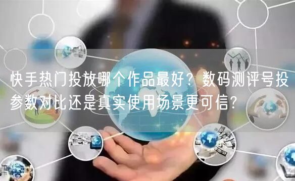 快手热门投放哪个作品最好？数码测评号投参数对比还是真实使用场