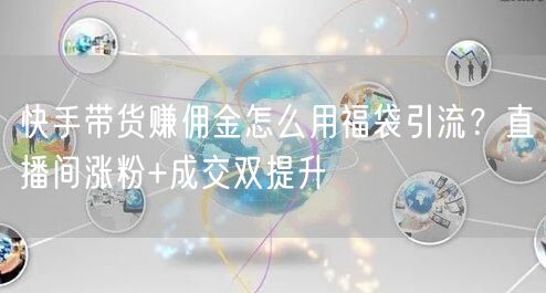 快手带货赚佣金怎么用福袋引流？直播间涨粉+成交双提升