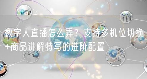 数字人直播怎么弄？支持多机位切换+商品讲解特写的进阶配置