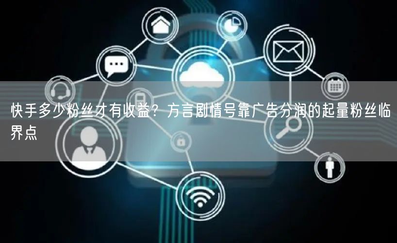 快手多少粉丝才有收益？方言剧情号靠广告分润的起量粉丝临界点