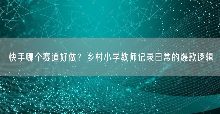 快手哪个赛道好做？乡村小学教师记录日常的爆款逻辑