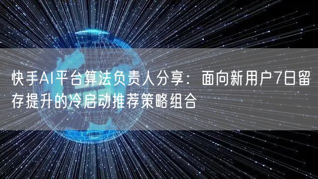 快手AI平台算法负责人分享：面向新用户7日留存提升的冷启动推荐策略组合