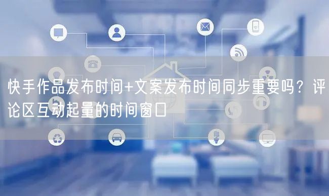 快手作品发布时间+文案发布时间同步重要吗？评论区互动起量的时间窗口