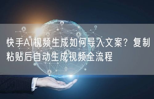 快手AI视频生成如何导入文案？复制粘贴后自动生成视频全流程