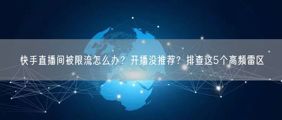 快手直播间被限流怎么办？开播没推荐？排查这5个高频雷区