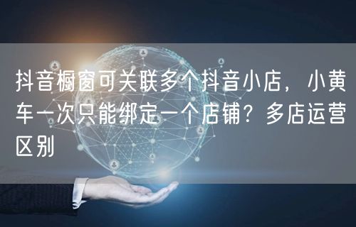 抖音橱窗可关联多个抖音小店，小黄车一次只能绑定一个店铺？多店运营区别
