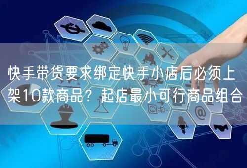 快手带货要求绑定快手小店后必须上架10款商品？起店最小可行商品组合