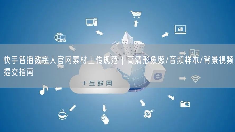 快手智播数字人官网素材上传规范｜高清形象照/音频样本/背景视频提交指南