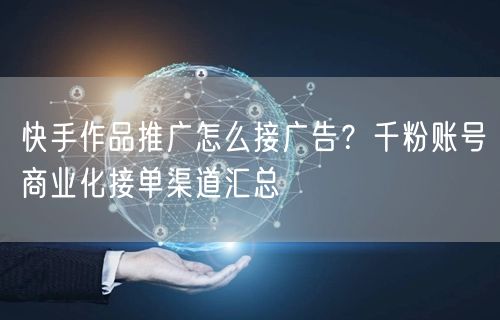 快手作品推广怎么接广告？千粉账号商业化接单渠道汇总