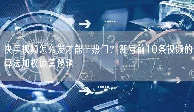 快手视频怎么发才能上热门？新号前10条视频的算法加权运营逻辑