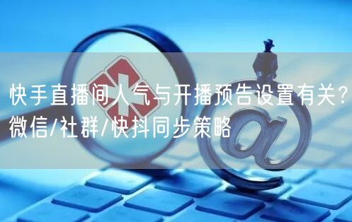 快手直播间人气与开播预告设置有关？微信/社群/快抖同步策略