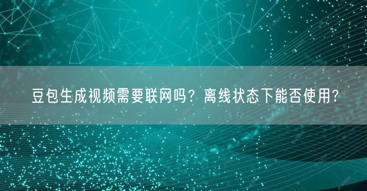 豆包生成视频需要联网吗？离线状态下能否使用？