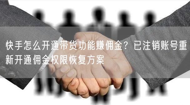 快手怎么开通带货功能赚佣金？已注销账号重新开通佣金权限恢复方