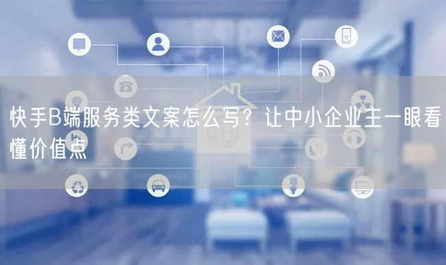快手B端服务类文案怎么写？让中小企业主一眼看懂价值点