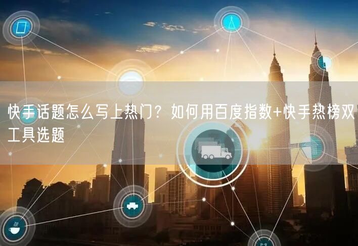 快手话题怎么写上热门？如何用百度指数+快手热榜双工具选题